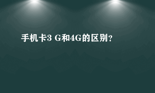 手机卡3 G和4G的区别？