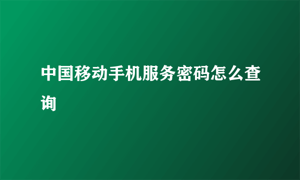 中国移动手机服务密码怎么查询