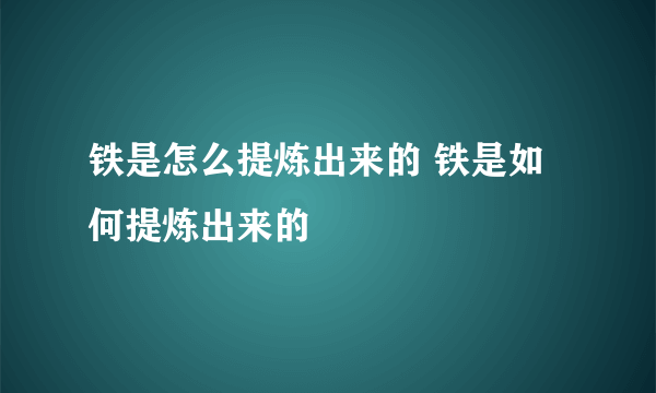 铁是怎么提炼出来的 铁是如何提炼出来的