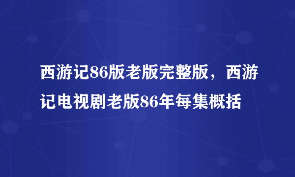 西游记86版老版完整版，西游记电视剧老版86年每集概括