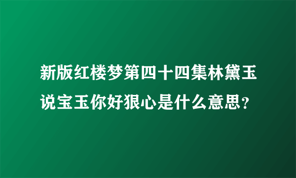 新版红楼梦第四十四集林黛玉说宝玉你好狠心是什么意思？