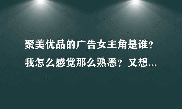 聚美优品的广告女主角是谁？我怎么感觉那么熟悉？又想不起来！请热情的宝贝们解答一下！