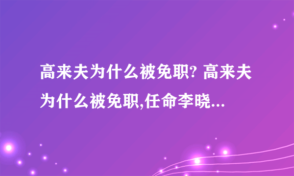 高来夫为什么被免职? 高来夫为什么被免职,任命李晓峰为中国人民解放军军事检察院检察长.