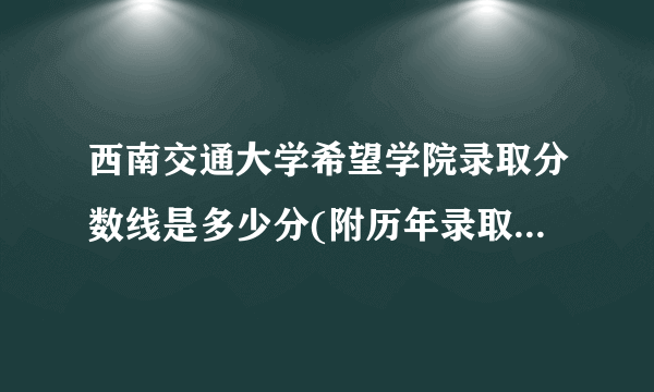 西南交通大学希望学院录取分数线是多少分(附历年录取分数线)