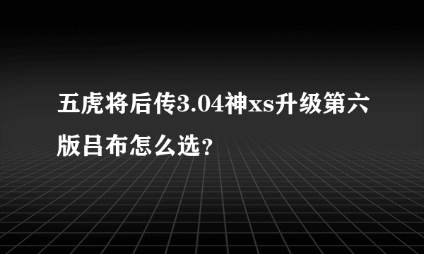 五虎将后传3.04神xs升级第六版吕布怎么选？