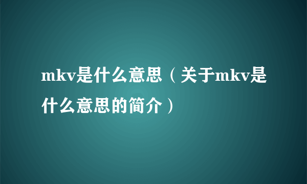 mkv是什么意思（关于mkv是什么意思的简介）