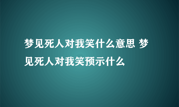 梦见死人对我笑什么意思 梦见死人对我笑预示什么