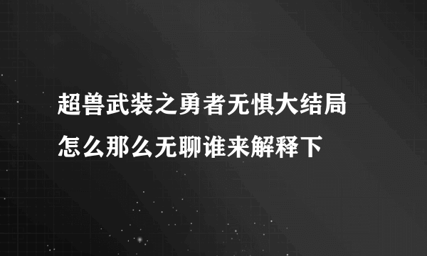 超兽武装之勇者无惧大结局 怎么那么无聊谁来解释下