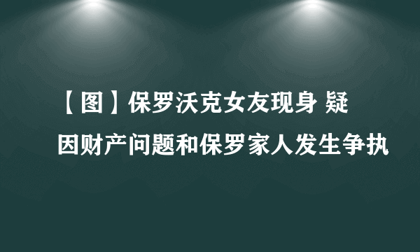 【图】保罗沃克女友现身 疑因财产问题和保罗家人发生争执