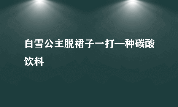 白雪公主脱裙子一打—种碳酸饮料