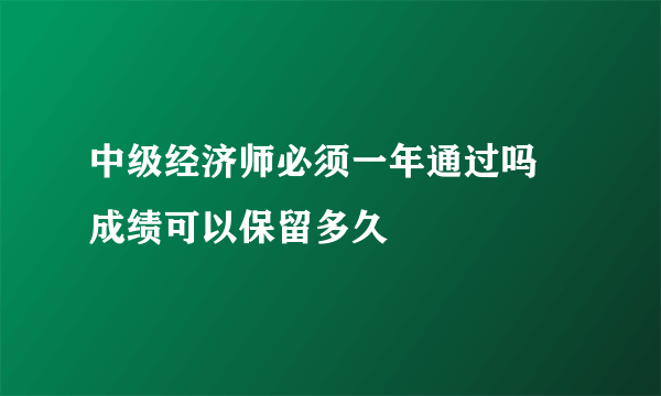 中级经济师必须一年通过吗 成绩可以保留多久