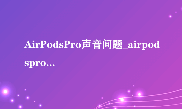 AirPodsPro声音问题_airpodspro哒哒哒异响