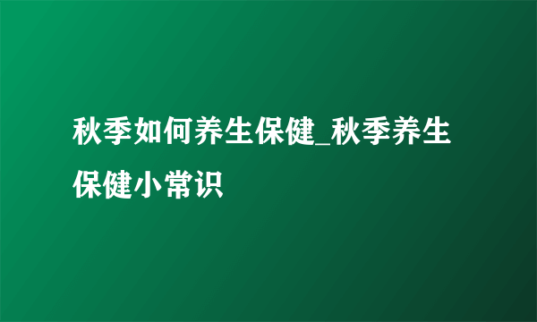 秋季如何养生保健_秋季养生保健小常识