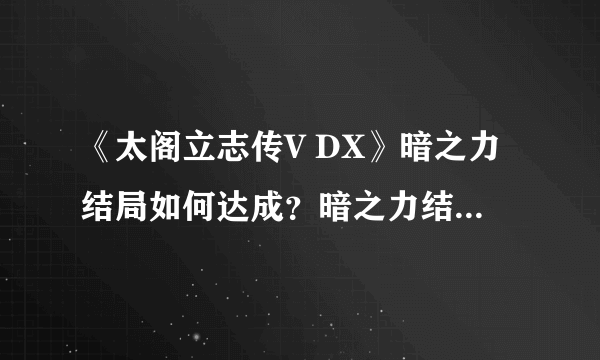 《太阁立志传V DX》暗之力结局如何达成？暗之力结局攻略分享