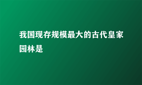 我国现存规模最大的古代皇家园林是