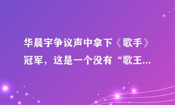 华晨宇争议声中拿下《歌手》冠军，这是一个没有“歌王”的年代！