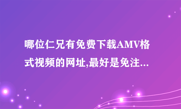 哪位仁兄有免费下载AMV格式视频的网址,最好是免注册的,谢谢了!