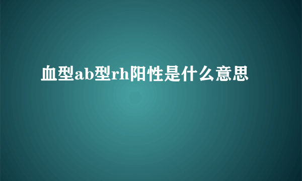 血型ab型rh阳性是什么意思