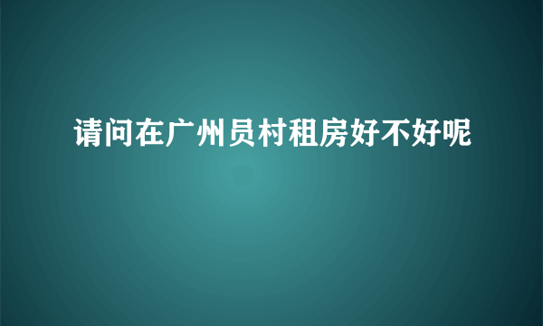 请问在广州员村租房好不好呢