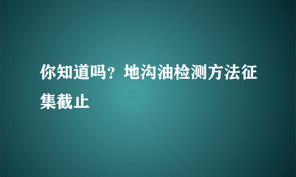 你知道吗？地沟油检测方法征集截止