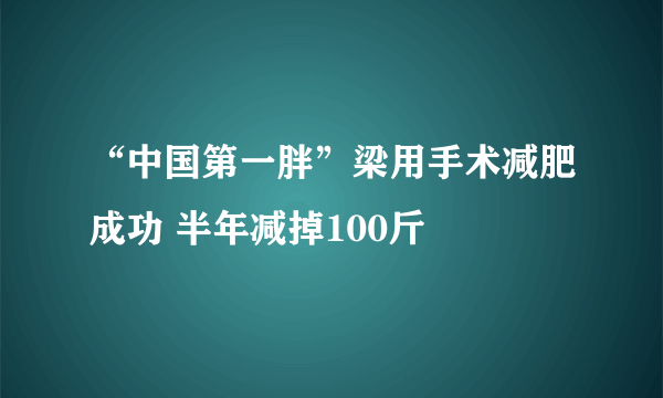 “中国第一胖”梁用手术减肥成功 半年减掉100斤