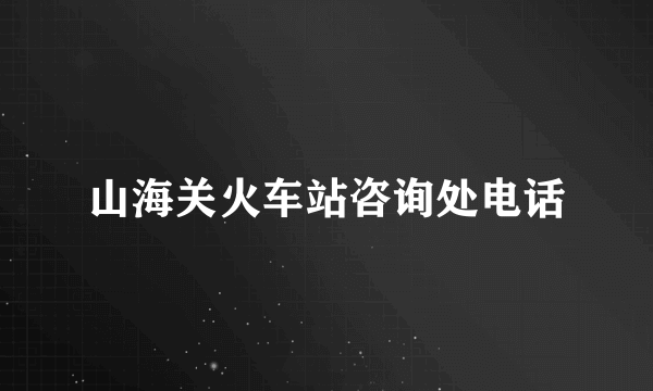 山海关火车站咨询处电话