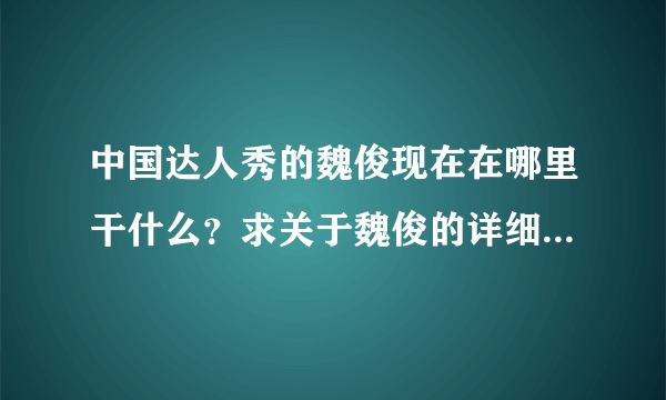 中国达人秀的魏俊现在在哪里干什么？求关于魏俊的详细资料！什么才是真正的中国达人？