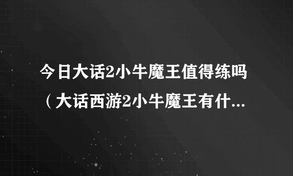 今日大话2小牛魔王值得练吗（大话西游2小牛魔王有什么用！为什么许多玩家在收小牛魔王！）