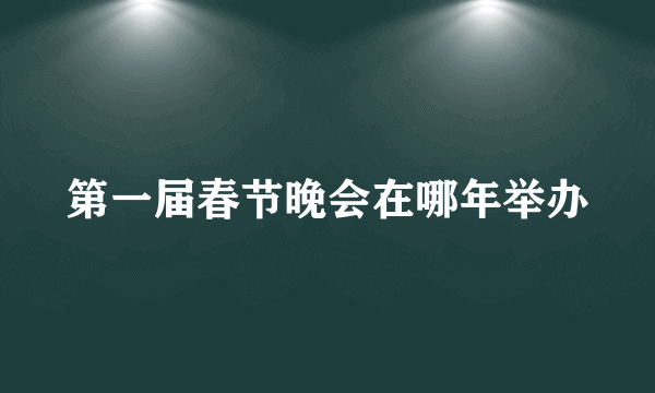 第一届春节晚会在哪年举办