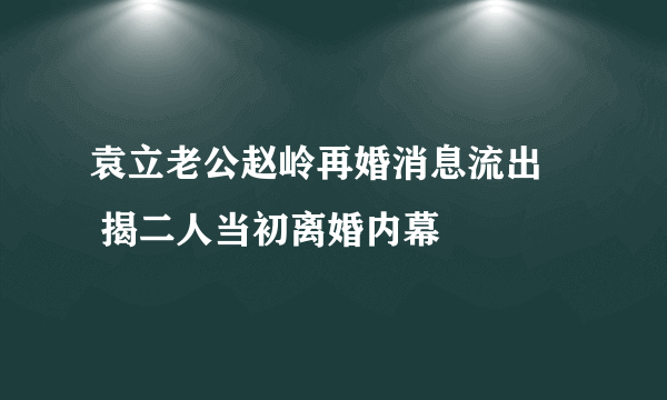 袁立老公赵岭再婚消息流出     揭二人当初离婚内幕