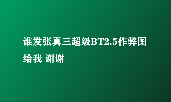 谁发张真三超级BT2.5作弊图给我 谢谢