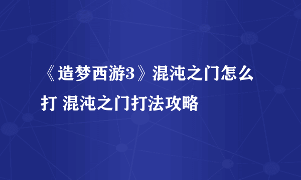 《造梦西游3》混沌之门怎么打 混沌之门打法攻略