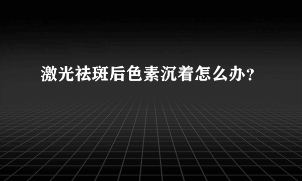 激光祛斑后色素沉着怎么办？