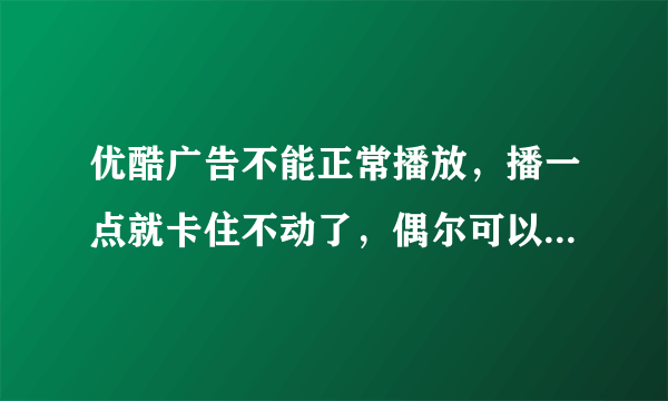 优酷广告不能正常播放，播一点就卡住不动了，偶尔可以看视频，但是大多时间都是卡住不往下播了？