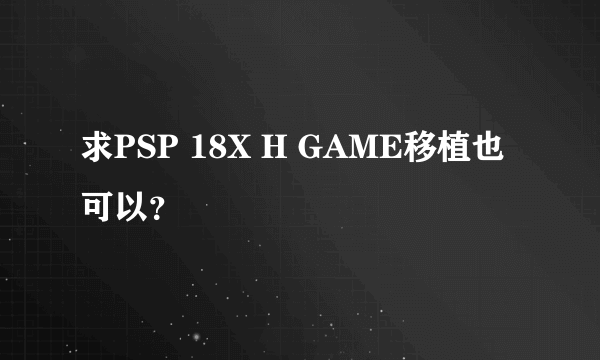 求PSP 18X H GAME移植也可以？