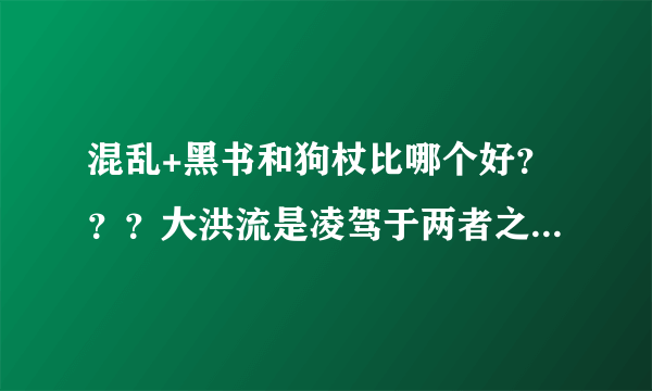 混乱+黑书和狗杖比哪个好？？？大洪流是凌驾于两者之上吧？？？