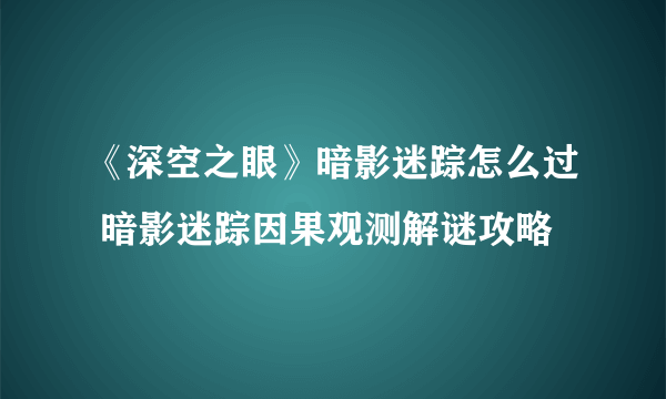 《深空之眼》暗影迷踪怎么过 暗影迷踪因果观测解谜攻略