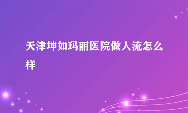 天津坤如玛丽医院做人流怎么样