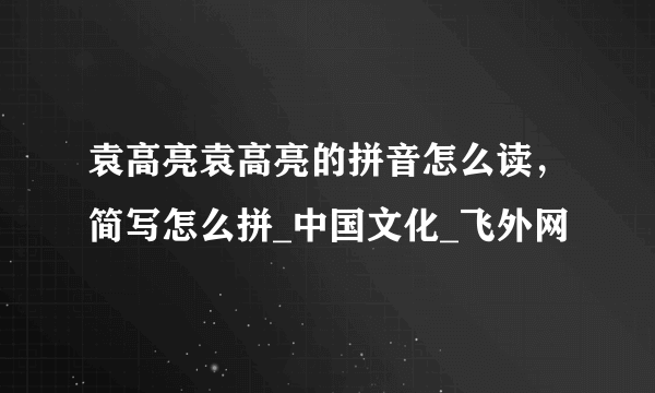 袁高亮袁高亮的拼音怎么读，简写怎么拼_中国文化_飞外网