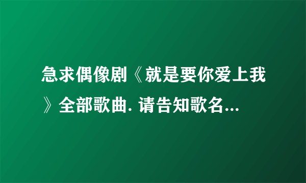 急求偶像剧《就是要你爱上我》全部歌曲. 请告知歌名和歌手. 谢谢