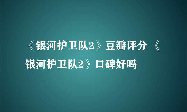 《银河护卫队2》豆瓣评分 《银河护卫队2》口碑好吗