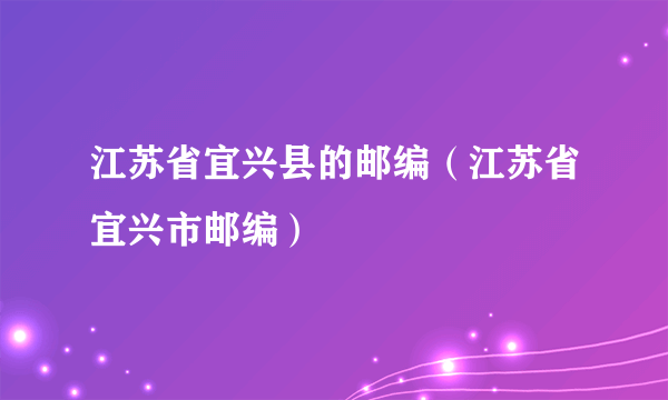 江苏省宜兴县的邮编（江苏省宜兴市邮编）