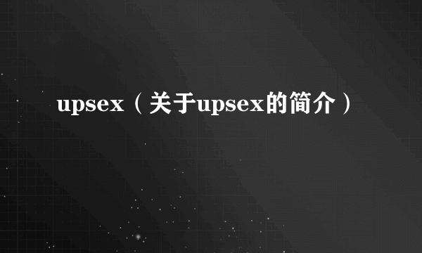 upsex（关于upsex的简介）