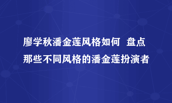 廖学秋潘金莲风格如何  盘点那些不同风格的潘金莲扮演者