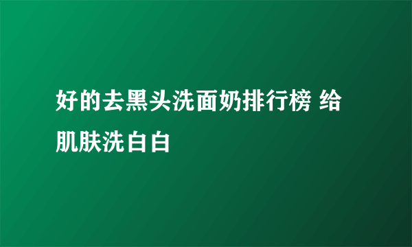 好的去黑头洗面奶排行榜 给肌肤洗白白