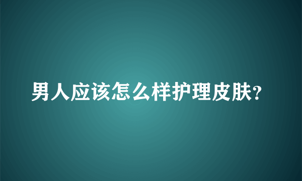 男人应该怎么样护理皮肤？