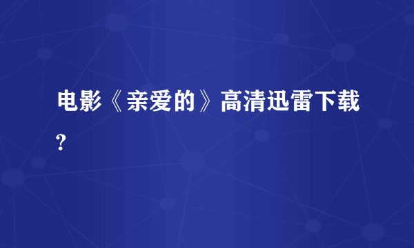 电影《亲爱的》高清迅雷下载?