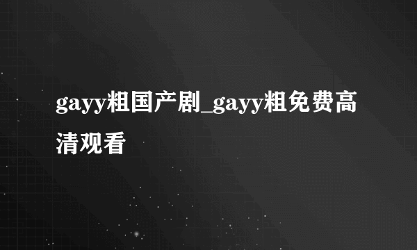 gayy粗国产剧_gayy粗免费高清观看