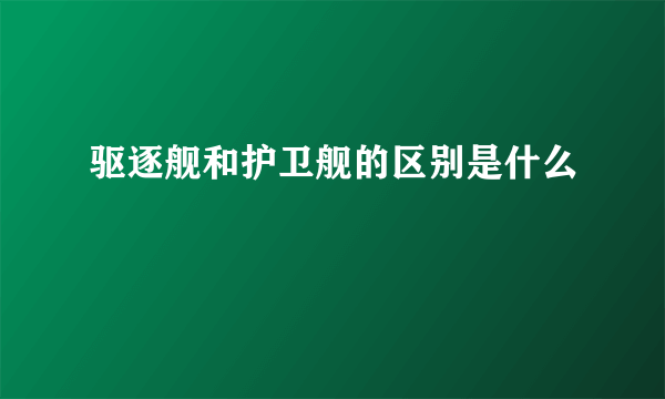 驱逐舰和护卫舰的区别是什么