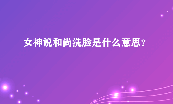 女神说和尚洗脸是什么意思？